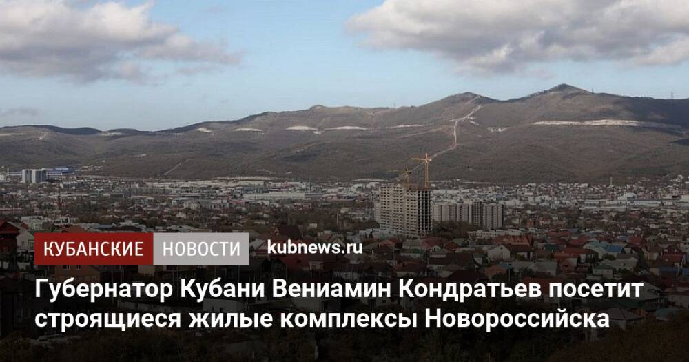 Губернатор Кубани Вениамин Кондратьев посетит строящиеся жилые комплексы Новороссийска