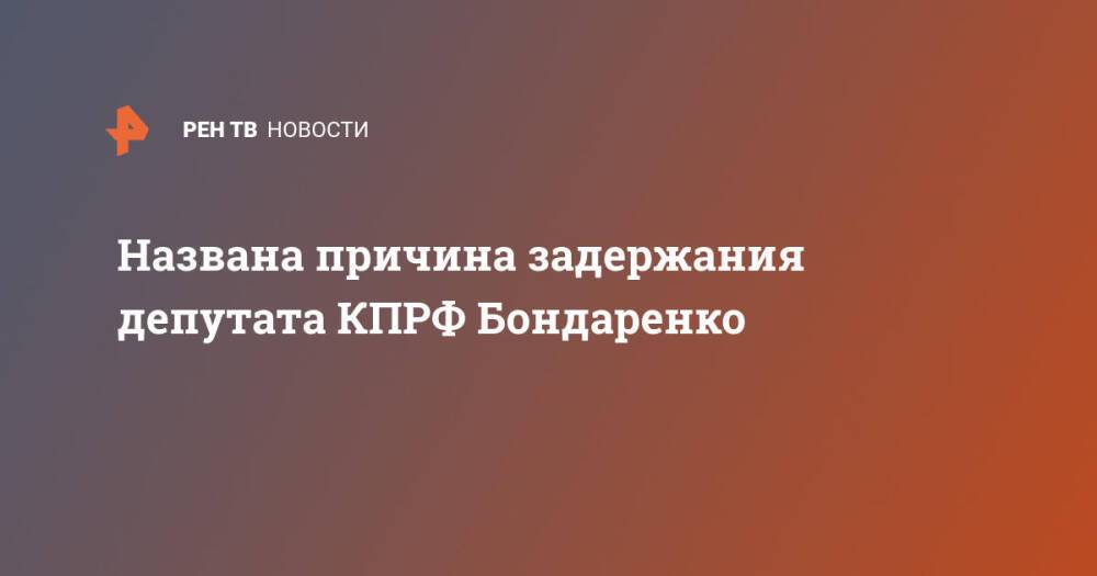 Названа причина задержания депутата КПРФ Бондаренко