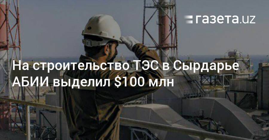 На строительство ТЭС в Сырдарье АБИИ выделил $100 млн