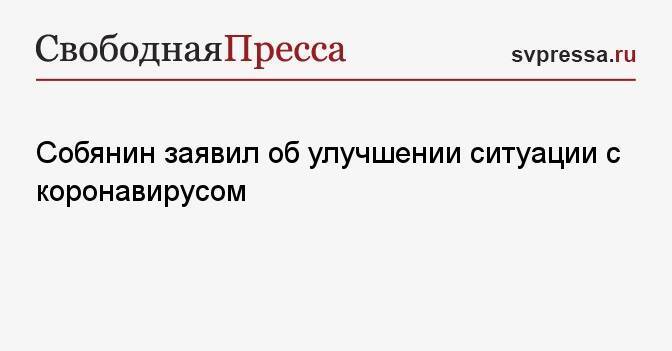 Собянин заявил об улучшении ситуации с коронавирусом