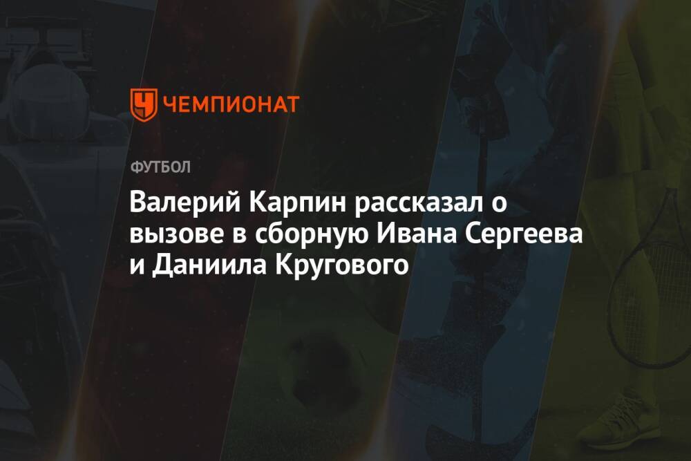 Валерий Карпин рассказал о вызове в сборную Ивана Сергеева и Даниила Кругового