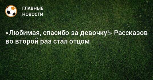 «Любимая, спасибо за девочку!» Рассказов во второй раз стал отцом