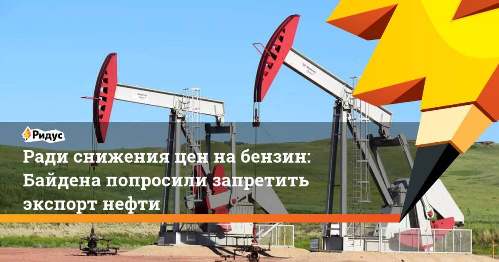 Ради снижения цен набензин: Байдена попросили запретить экспорт нефти