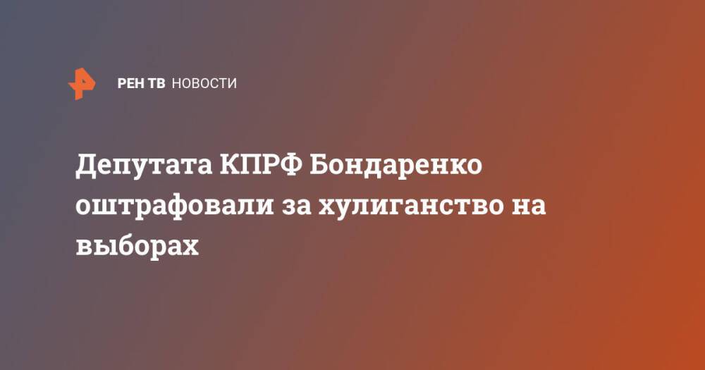 Депутата КПРФ Бондаренко оштрафовали за хулиганство на выборах