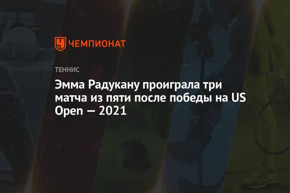 Эмма Радукану проиграла три матча из пяти после победы на US Open — 2021