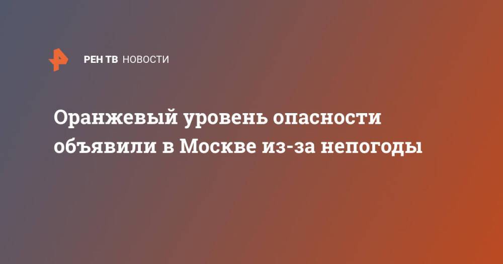 Оранжевый уровень опасности объявили в Москве из-за непогоды