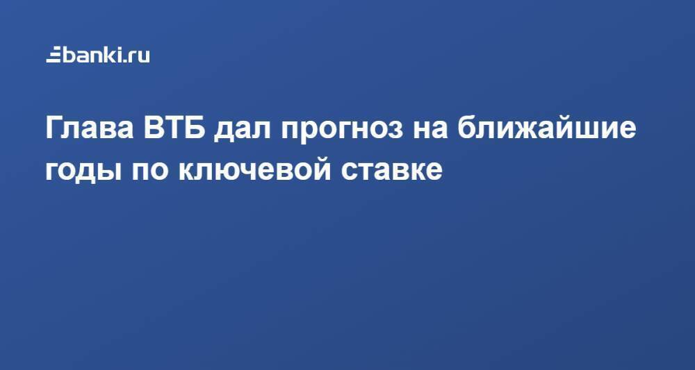 Глава ВТБ дал прогноз на ближайшие годы по ключевой ставке