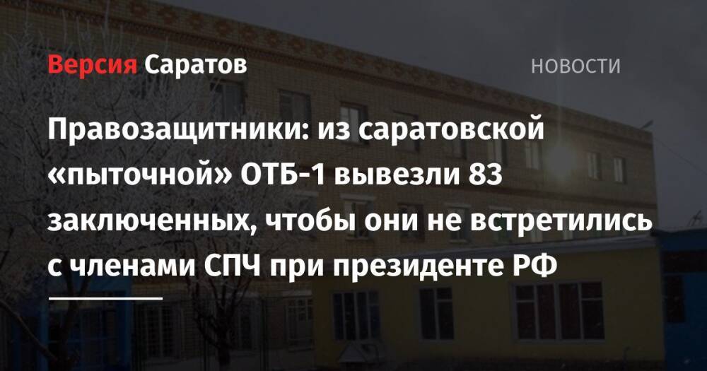 Правозащитники: из саратовской «пыточной» ОТБ-1 вывезли 83 заключенных, чтобы они не встретились с членами СПЧ при президенте РФ