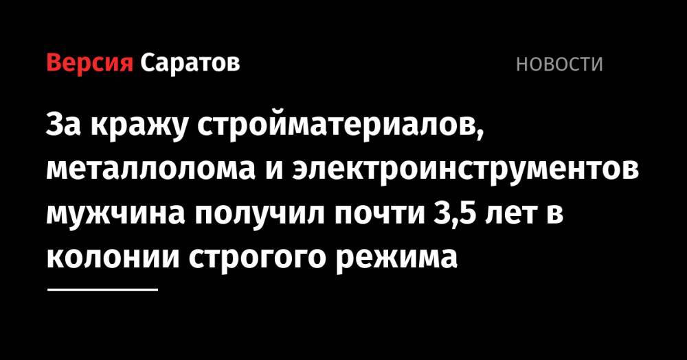 За кражу стройматериалов, металлолома и электроинструментов мужчина получил почти 3,5 лет в колонии строгого режима