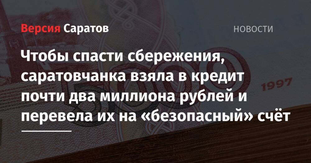Чтобы спасти сбережения, саратовчанка взяла в кредит почти два миллиона рублей и перевела их на «безопасный» счёт