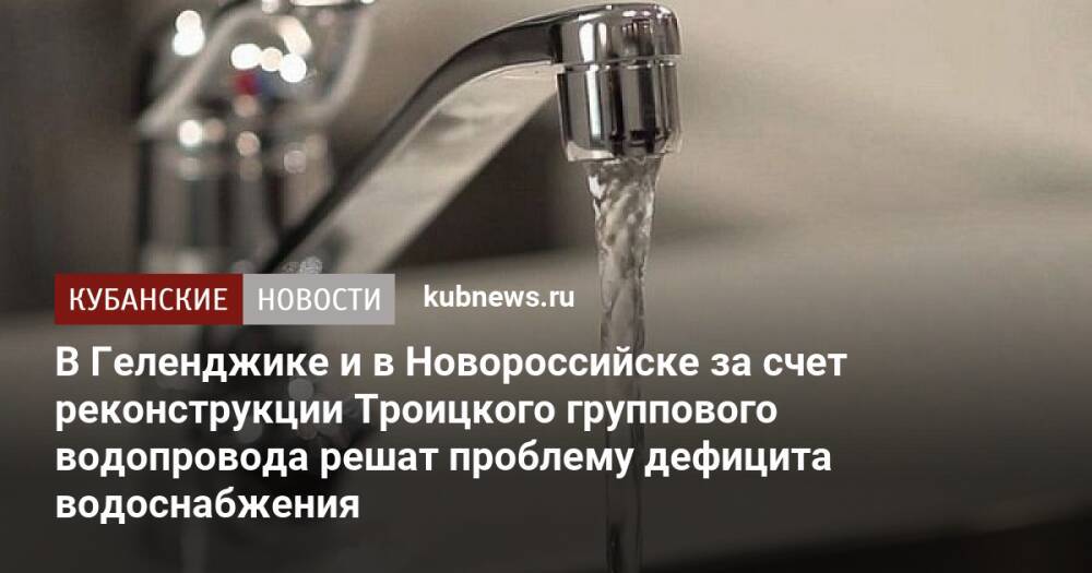 В Геленджике и в Новороссийске за счет реконструкции Троицкого группового водопровода решат проблему дефицита водоснабжения