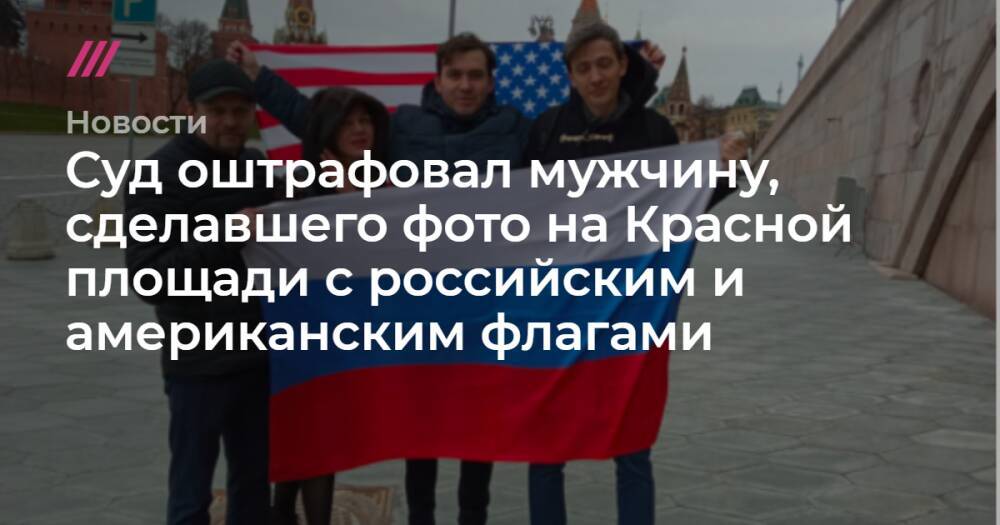Суд оштрафовал мужчину, сделавшего фото на Красной площади с российским и американским флагами