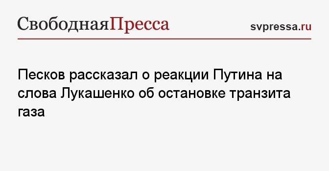 Песков рассказал о реакции Путина на слова Лукашенко об остановке транзита газа