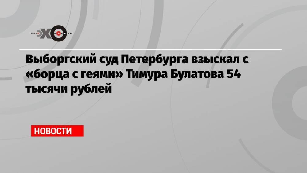 Выборгский суд Петербурга взыскал с «борца с геями» Тимура Булатова 54 тысячи рублей