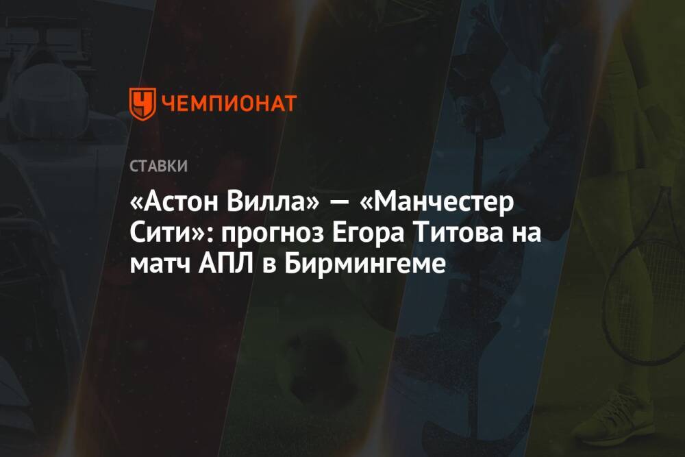 «Астон Вилла» — «Манчестер Сити»: прогноз Егора Титова на матч АПЛ в Бирмингеме