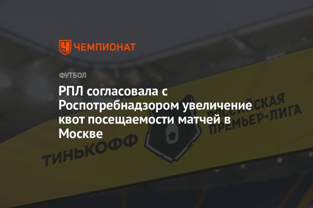 РПЛ согласовала с Роспотребнадзором увеличение квот посещаемости матчей в Москве