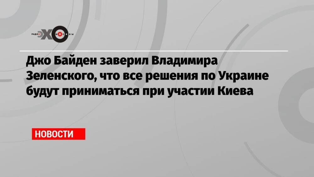 Джо Байден заверил Владимира Зеленского, что все решения по Украине будут приниматься при участии Киева