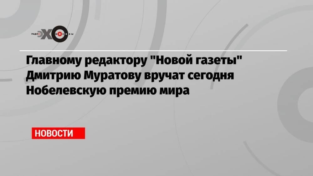 Главному редактору «Новой газеты» Дмитрию Муратову вручат сегодня Нобелевскую премию мира