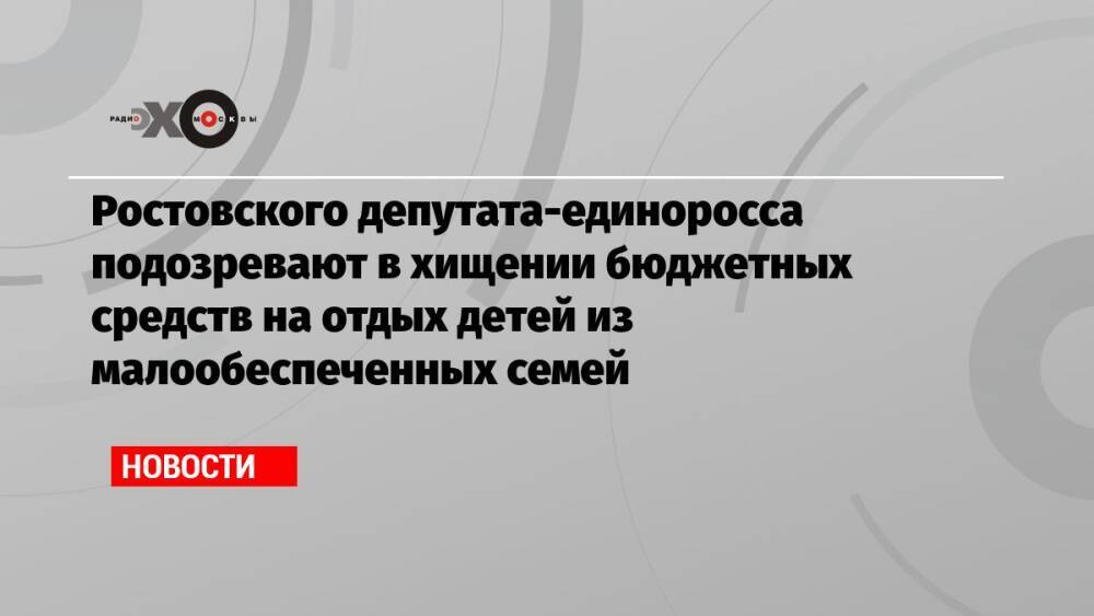 Ростовского депутата-единоросса подозревают в хищении бюджетных средств на отдых детей из малообеспеченных семей