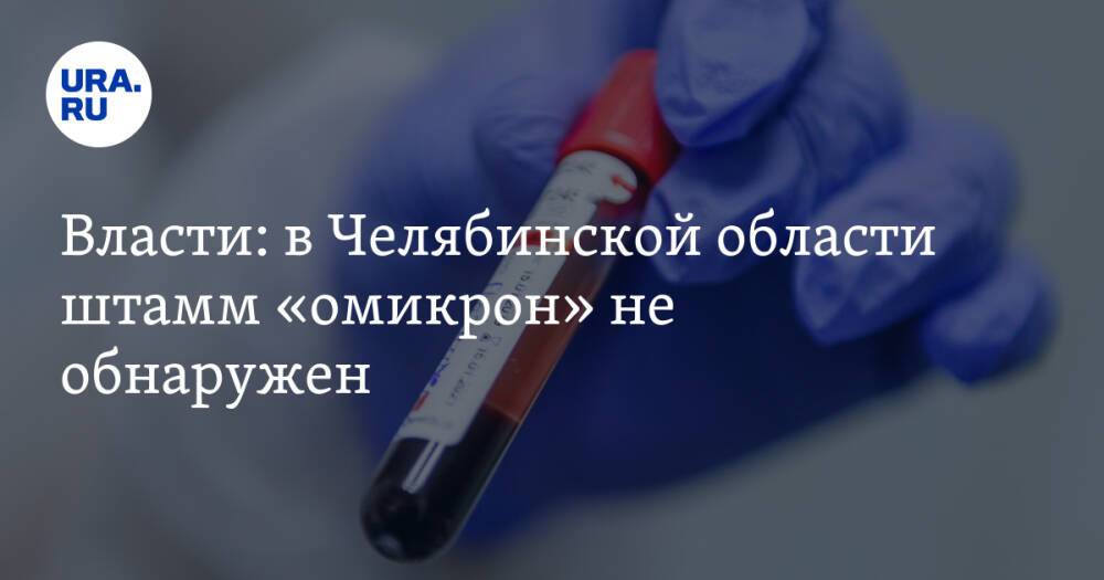 Власти: в Челябинской области штамм «омикрон» не обнаружен