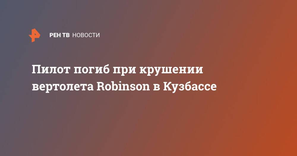 Пилот погиб при крушении вертолета Robinson в Кузбассе