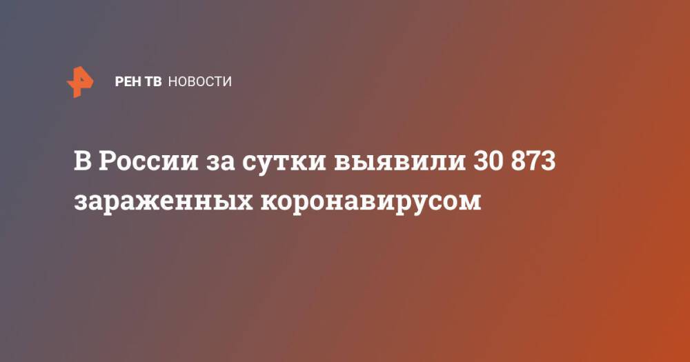 В России за сутки выявили 30 873 зараженных коронавирусом