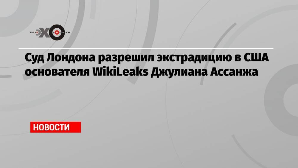 Суд Лондона разрешил экстрадицию в США основателя WikiLeaks Джулиана Ассанжа