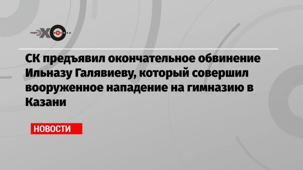 СК предъявил окончательное обвинение Ильназу Галявиеву, который совершил вооруженное нападение на гимназию в Казани
