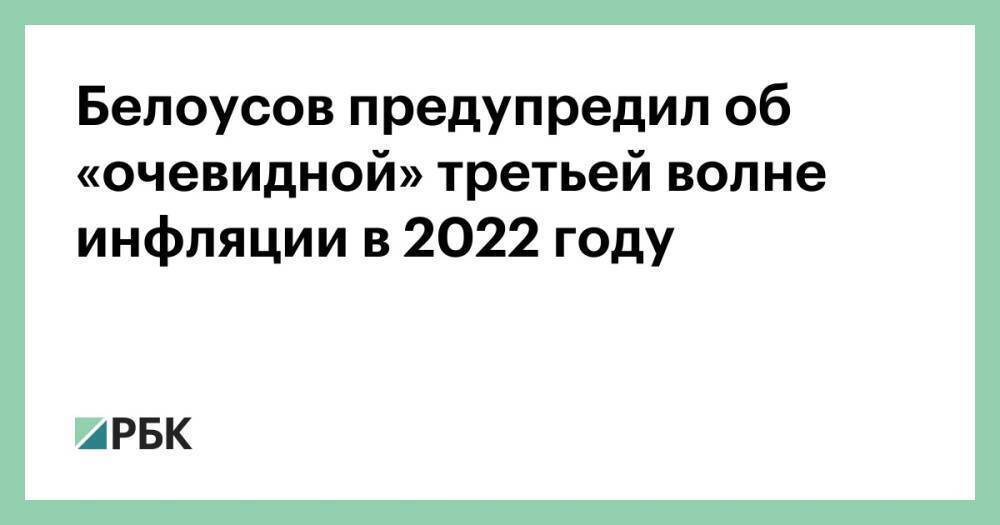 Белоусов предупредил об «очевидной» третьей волне инфляции в 2022 году