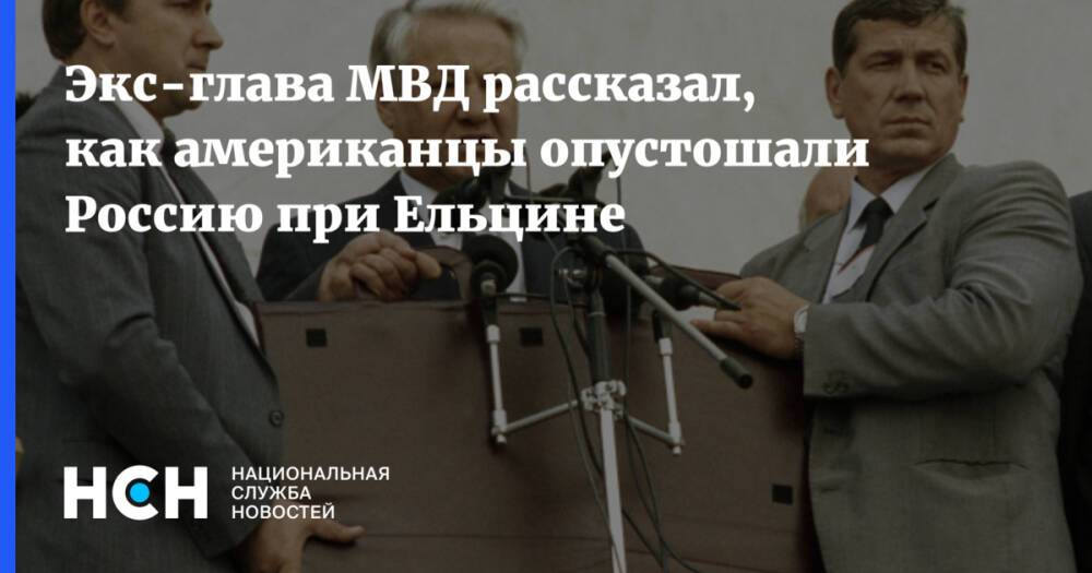 Экс-глава МВД рассказал, как американцы опустошали Россию при Ельцине