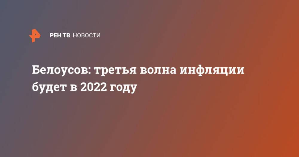 Белоусов: третья волна инфляции будет в 2022 году