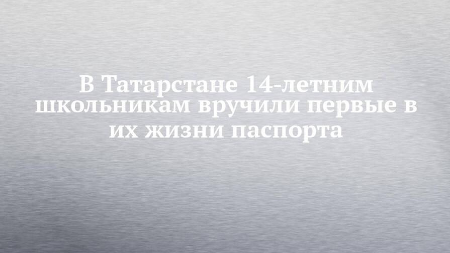 В Татарстане 14-летним школьникам вручили первые в их жизни паспорта
