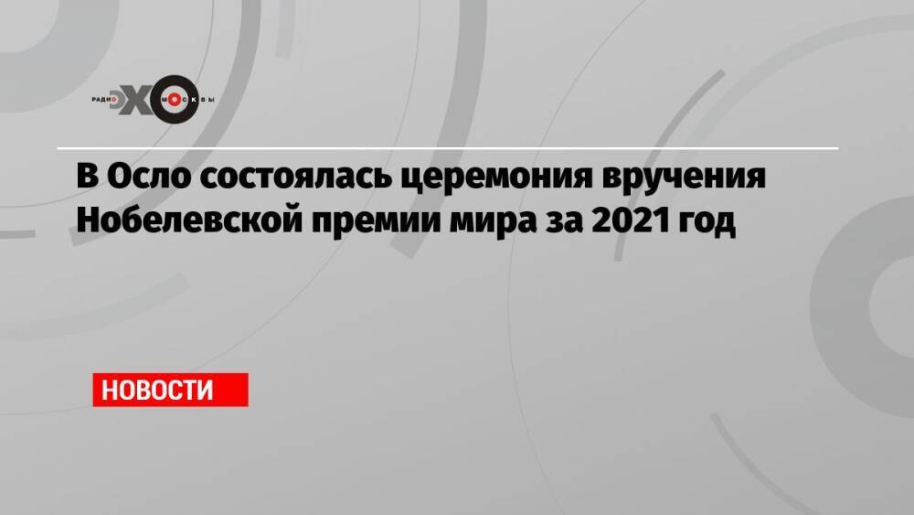 В Осло состоялась церемония вручения Нобелевской премии мира за 2021 год