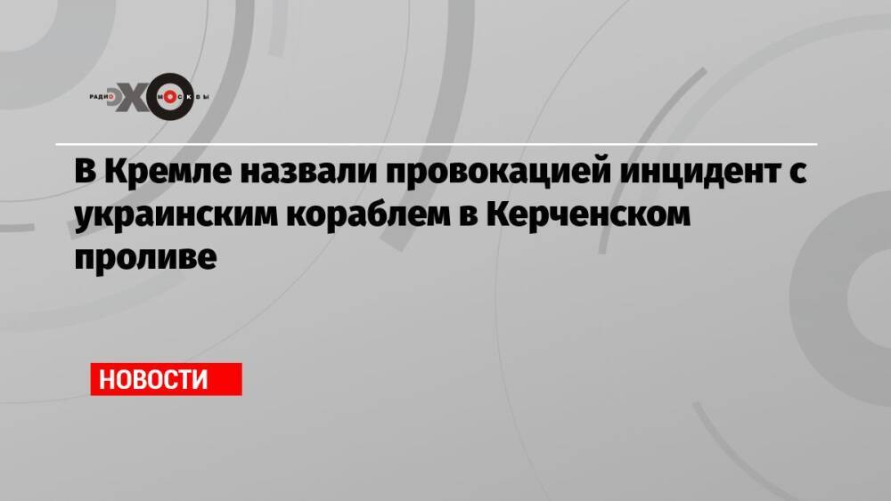 В Кремле назвали провокацией инцидент с украинским кораблем в Керченском проливе