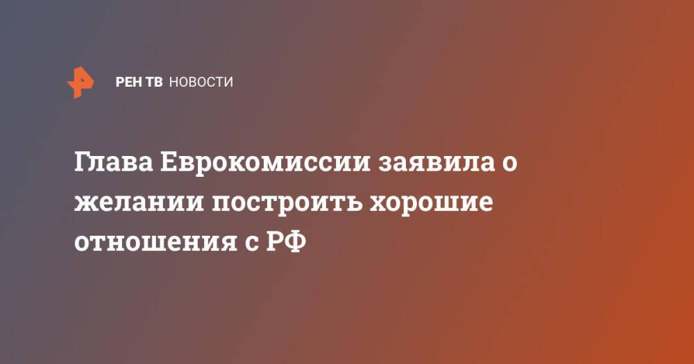 Глава Еврокомиссии заявила о желании построить хорошие отношения с РФ