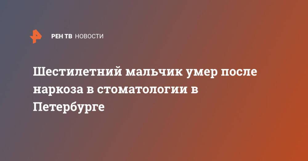 Шестилетний мальчик умер после наркоза в стоматологии в Петербурге