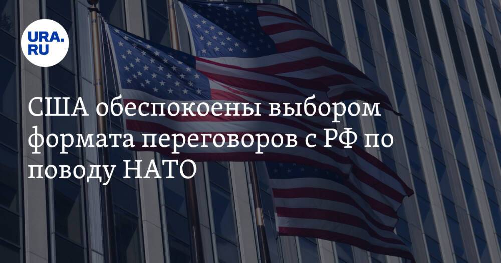 США обеспокоены выбором формата переговоров с РФ по поводу НАТО