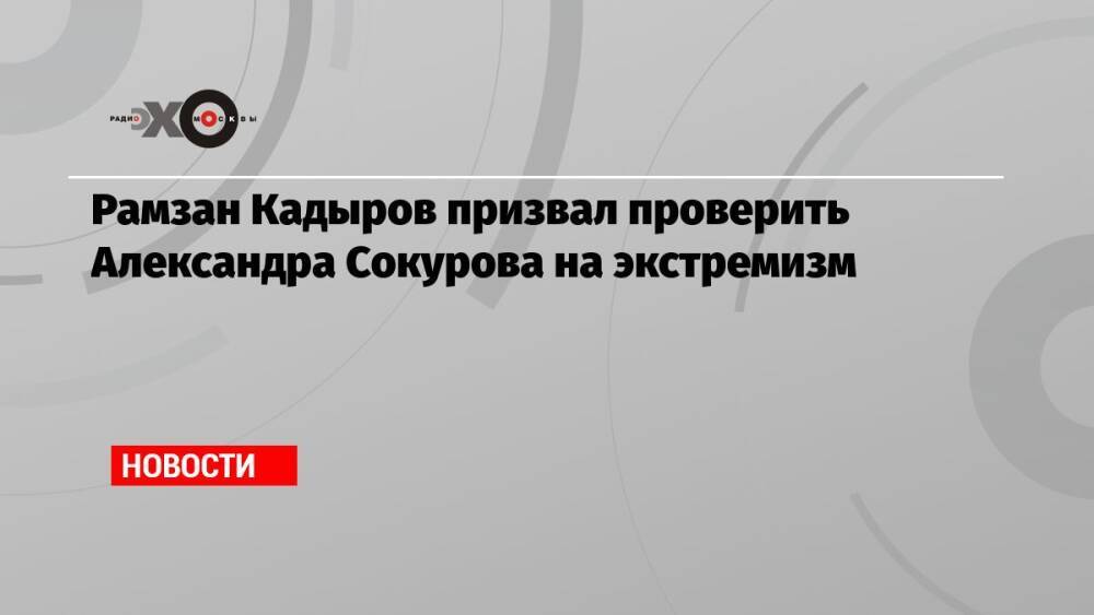 Рамзан Кадыров призвал проверить Александра Сокурова на экстремизм