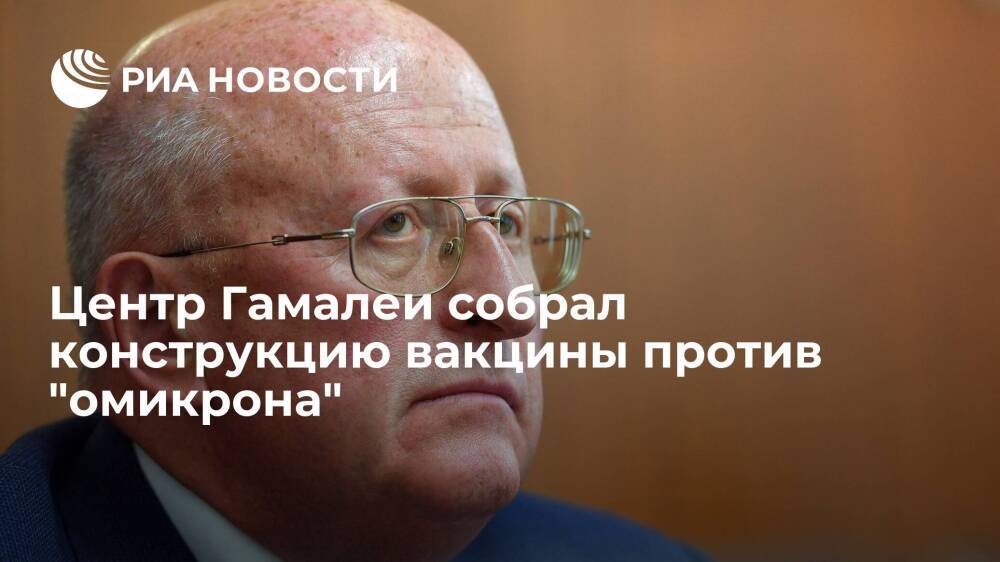 Глава Центра Гамалеи Гинцбург: конструкция вакцины против "омикрон"-штамма собрана