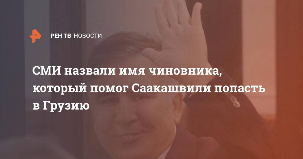 СМИ назвали имя чиновника, который помог Саакашвили попасть в Грузию