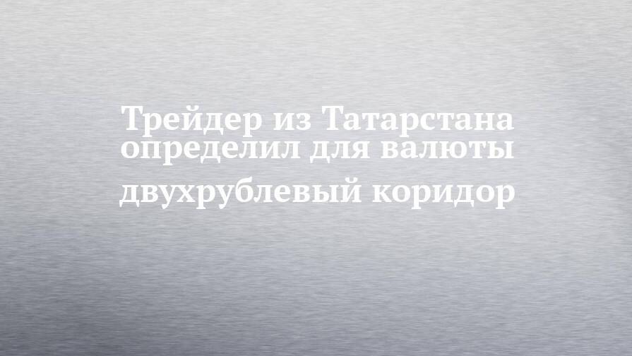 Трейдер из Татарстана определил для валюты двухрублевый коридор