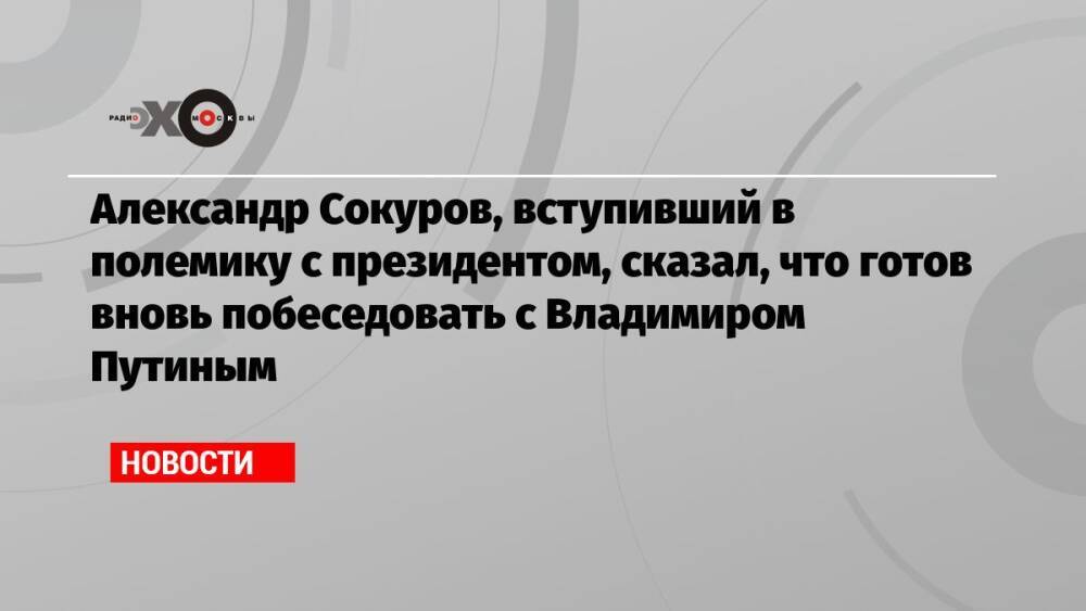 Александр Сокуров, вступивший в полемику с президентом, сказал, что готов вновь побеседовать с Владимиром Путиным