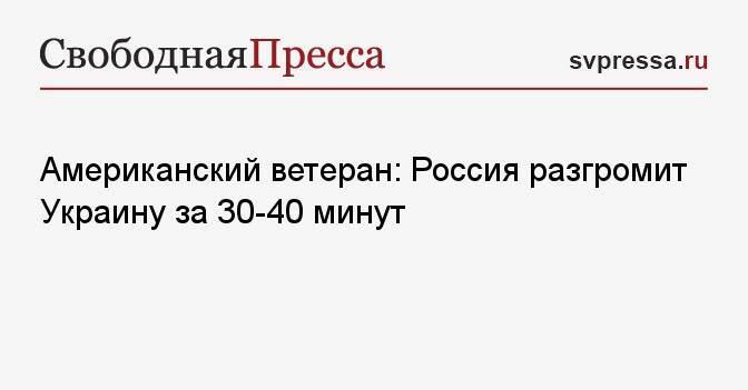 Американский ветеран: Россия разгромит Украину за 30−40 минут