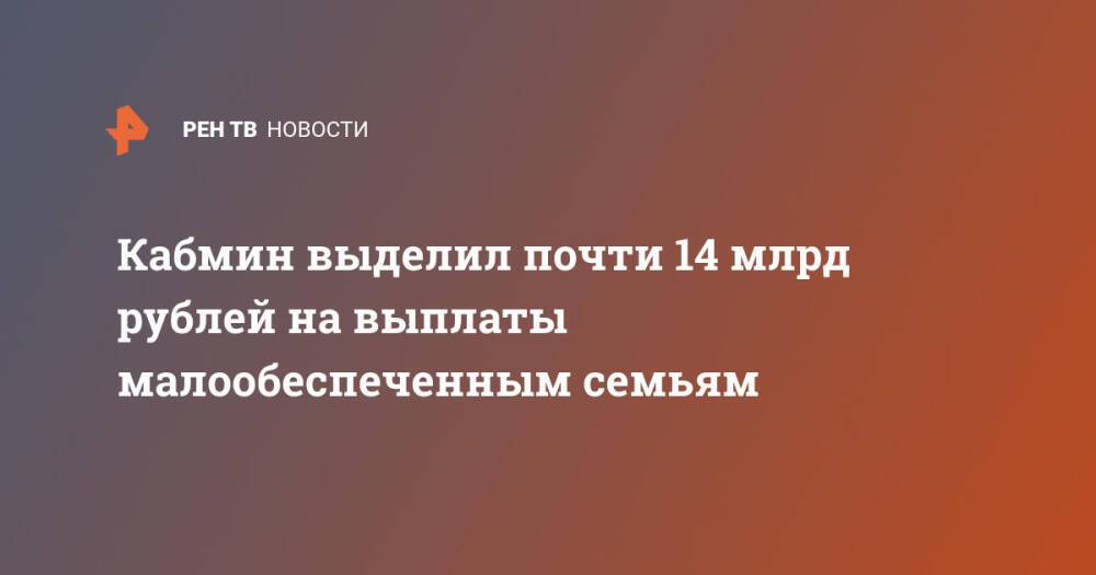 Кабмин выделил почти 14 млрд рублей на выплаты малообеспеченным семьям
