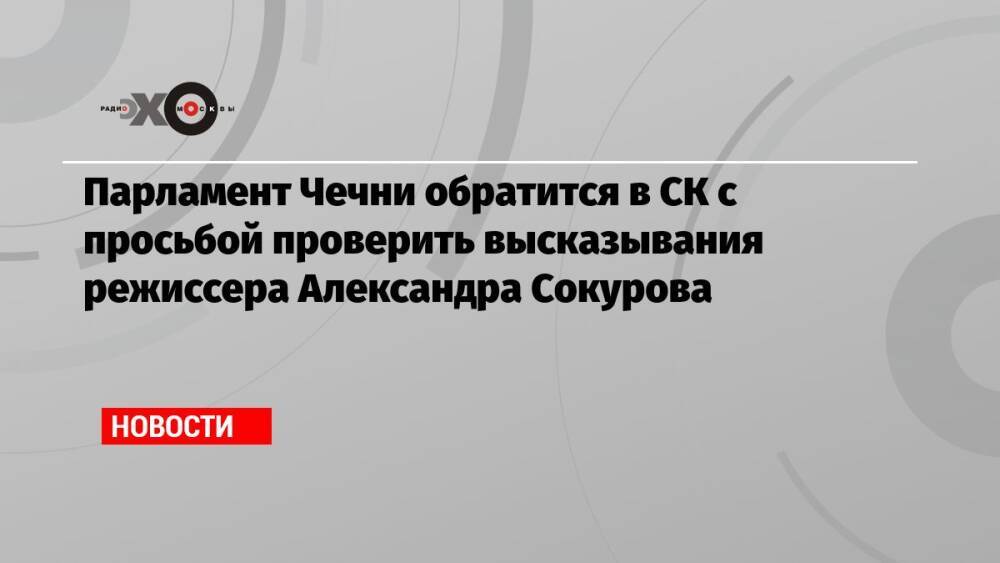 Парламент Чечни обратится в СК с просьбой проверить высказывания режиссера Александра Сокурова