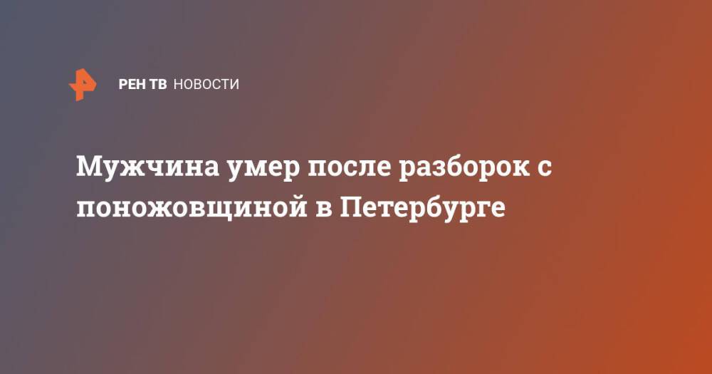 Мужчина умер после разборок с поножовщиной в Петербурге