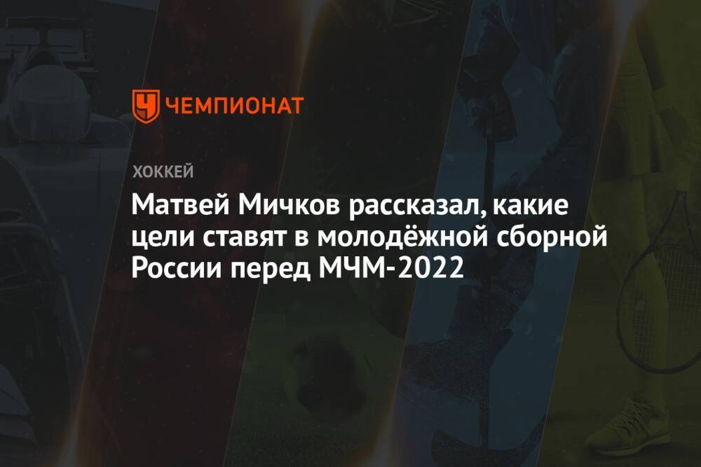 Матвей Мичков рассказал, какие цели ставят в молодёжной сборной России перед МЧМ-2022
