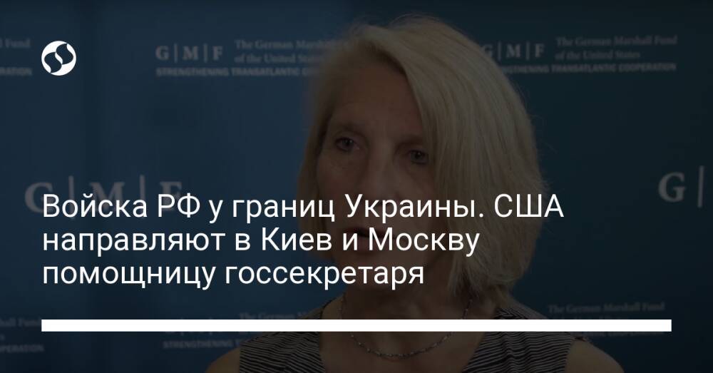 Войска РФ у границ Украины. США направляют в Киев и Москву помощницу госсекретаря