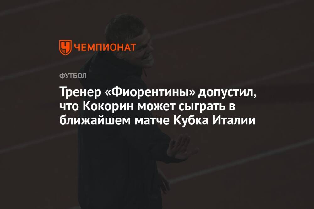 Тренер «Фиорентины» допустил, что Кокорин может сыграть в ближайшем матче Кубка Италии