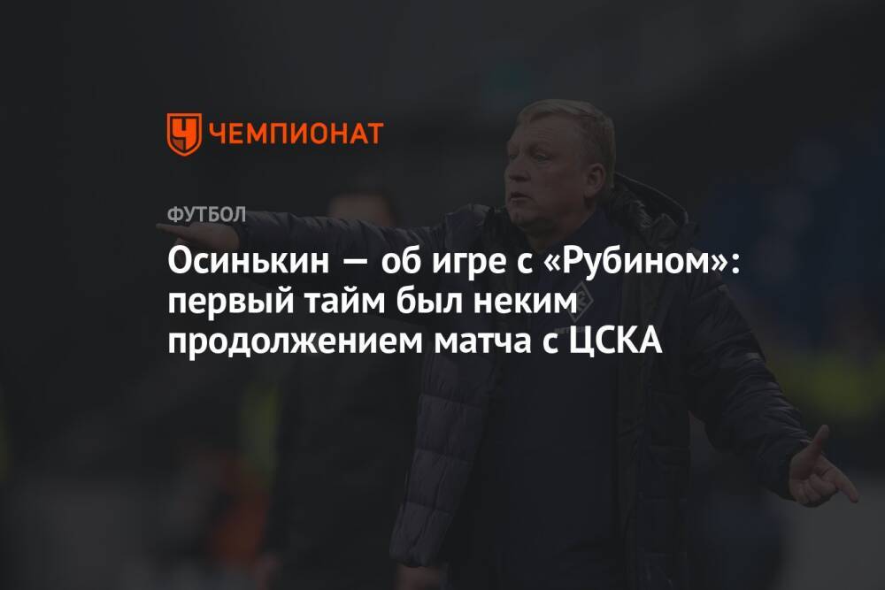 Осинькин — об игре с «Рубином»: первый тайм был неким продолжением матча с ЦСКА
